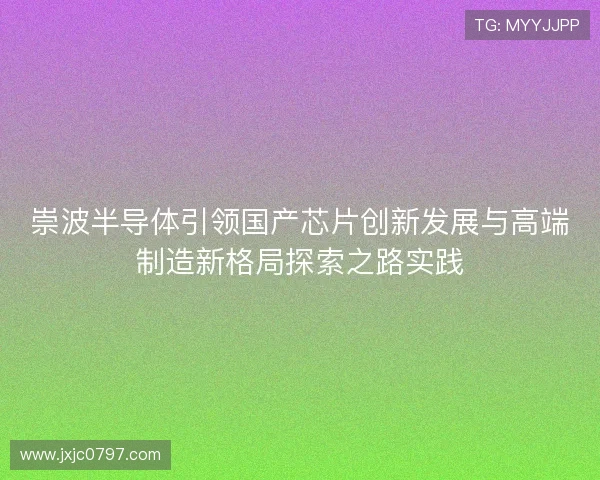 崇波半导体引领国产芯片创新发展与高端制造新格局探索之路实践