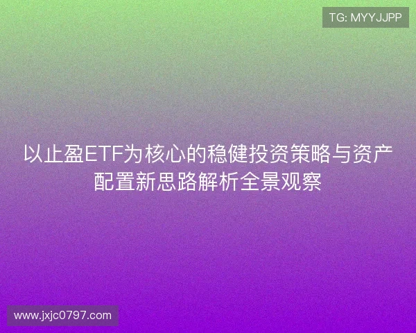 以止盈ETF为核心的稳健投资策略与资产配置新思路解析全景观察